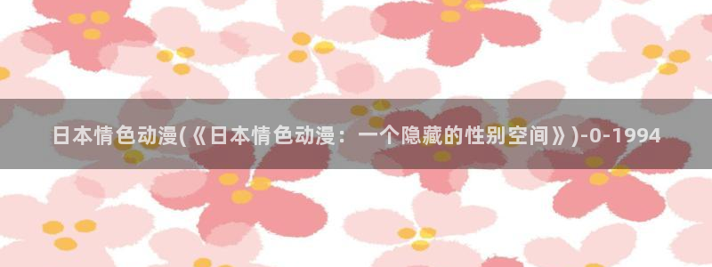 风车动漫在线看：日本情色动漫(《日本情色动漫：一个隐藏的性别空间》)