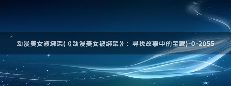 动漫美图：动漫美女被绑架(《动漫美女被绑架》：寻找故事中的宝藏)
